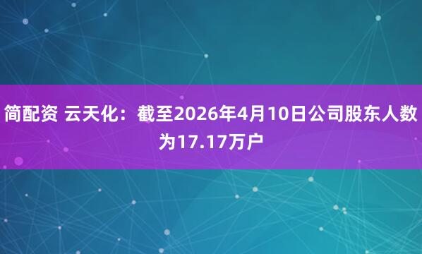 简配资 云天化：截至2026年4月10日公司股东人数为17.17万户