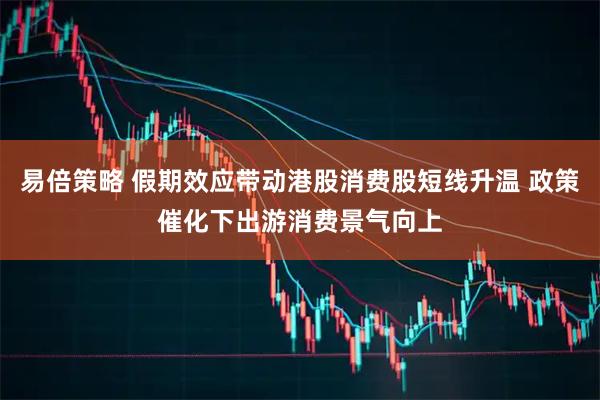 易倍策略 假期效应带动港股消费股短线升温 政策催化下出游消费景气向上