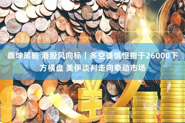 鼎坤策略 港股风向标｜多空谨慎恒指于26000下方横盘 美伊谈判走向牵动市场