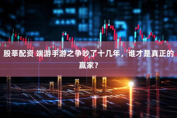 股莘配资 端游手游之争吵了十几年，谁才是真正的赢家？