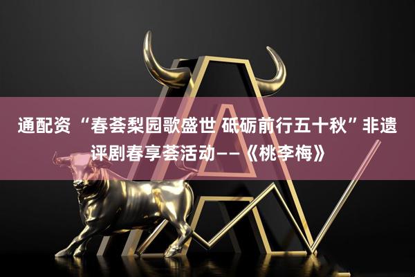 通配资 “春荟梨园歌盛世 砥砺前行五十秋”非遗评剧春享荟活动——《桃李梅》