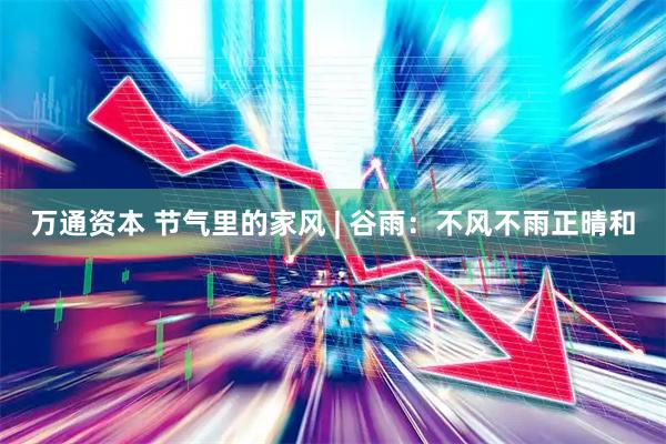万通资本 节气里的家风 | 谷雨：不风不雨正晴和