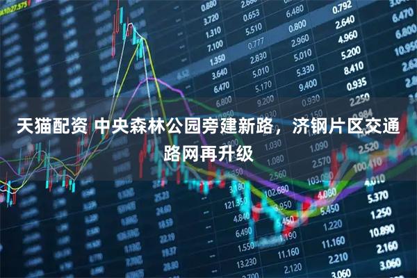 天猫配资 中央森林公园旁建新路，济钢片区交通路网再升级
