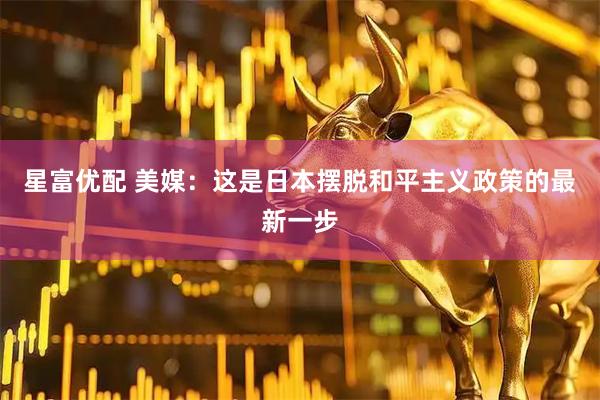 星富优配 美媒：这是日本摆脱和平主义政策的最新一步