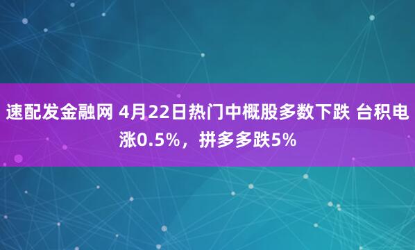 速配发金融网 4月22日热门中概股多数下跌 台积电涨0.5%，拼多多跌5%