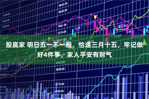 股赢家 明日五一不一般，恰逢三月十五，牢记做好4件事，家人平安有财气