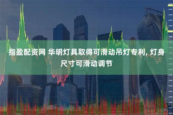 指盈配资网 华明灯具取得可滑动吊灯专利, 灯身尺寸可滑动调节