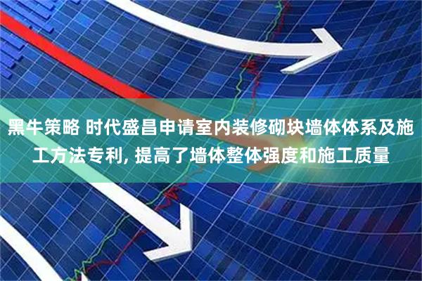 黑牛策略 时代盛昌申请室内装修砌块墙体体系及施工方法专利, 提高了墙体整体强度和施工质量