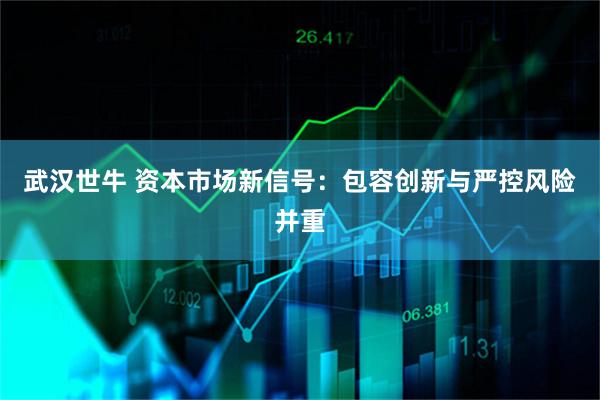 武汉世牛 资本市场新信号：包容创新与严控风险并重