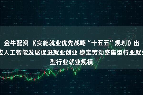 金牛配资 《实施就业优先战略“十五五”规划》出台 适应人工智能发展促进就业创业 稳定劳动密集型行业就业规模