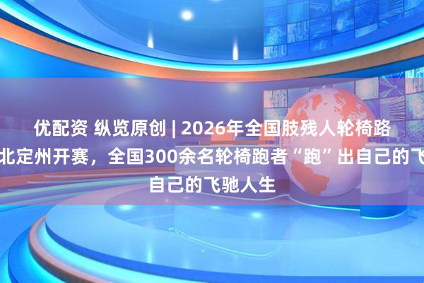 优配资 纵览原创 | 2026年全国肢残人轮椅路跑在河北定州开赛，全国300余名轮椅跑者“跑”出自己的飞驰人生