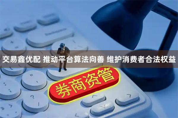 交易鑫优配 推动平台算法向善 维护消费者合法权益