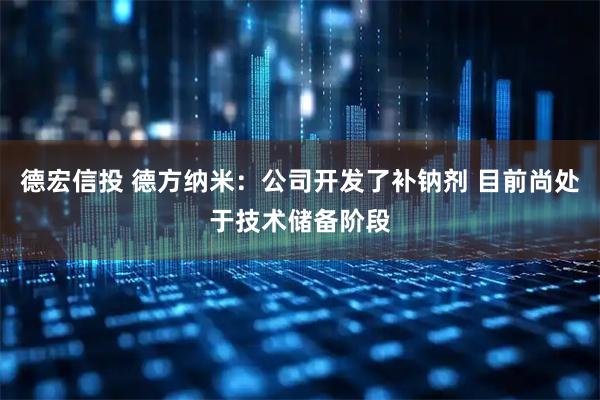 德宏信投 德方纳米：公司开发了补钠剂 目前尚处于技术储备阶段