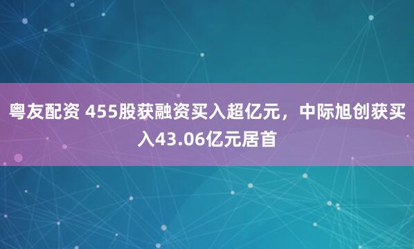 粤友配资 455股获融资买入超亿元，中际旭创获买入43.06亿元居首