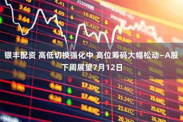 银丰配资 高低切换强化中 高位筹码大幅松动—A股下周展望7月12日