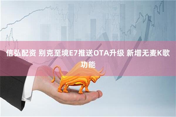 信弘配资 别克至境E7推送OTA升级 新增无麦K歌功能