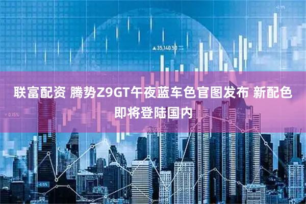 联富配资 腾势Z9GT午夜蓝车色官图发布 新配色即将登陆国内