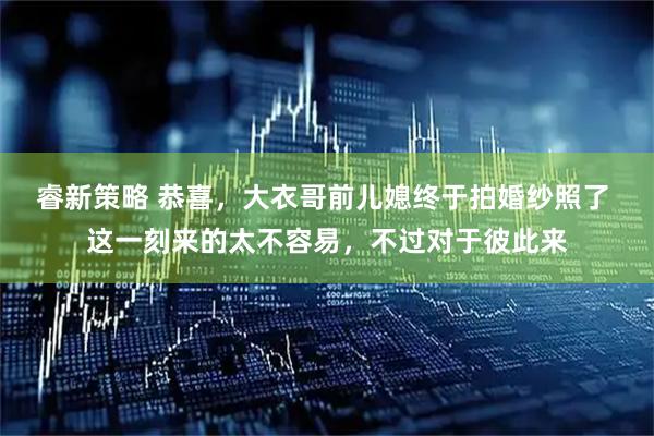 睿新策略 恭喜,大衣哥前儿媳终于拍婚纱照了 这一刻来的太不容易,不过对于彼此来
