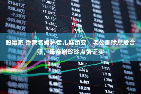 股赢家 香港名媛林恬儿疑婚变,老公删除恩爱合照,母亲谢玲玲点赞证实