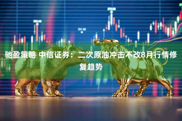 驰盈策略 中信证券：二次原油冲击不改8月行情修复趋势