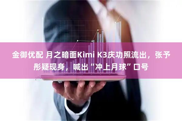 金御优配 月之暗面Kimi K3庆功照流出，张予彤疑现身，喊出“冲上月球”口号